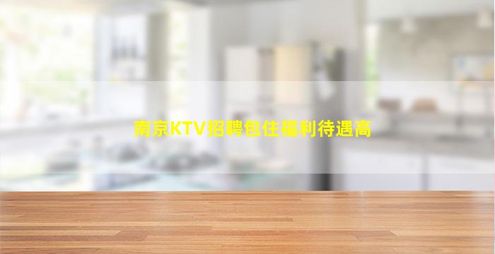 南京KTV招聘包住福利待遇高